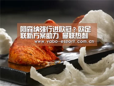阿森纳强行进欧冠?欧足联新方案助力 曼联热刺也能逆袭-亚博官网(图1) 亚博体育