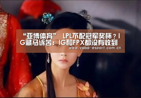 “亚博体育”
LPL不配冠军奖杯?IG藏马诉苦:IG和FPX都没有收到冠军奖杯(图1) 亚博体育