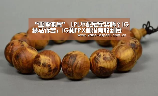 “亚博体育”
LPL不配冠军奖杯?IG藏马诉苦:IG和FPX都没有收到冠军奖杯(图3) 亚博app