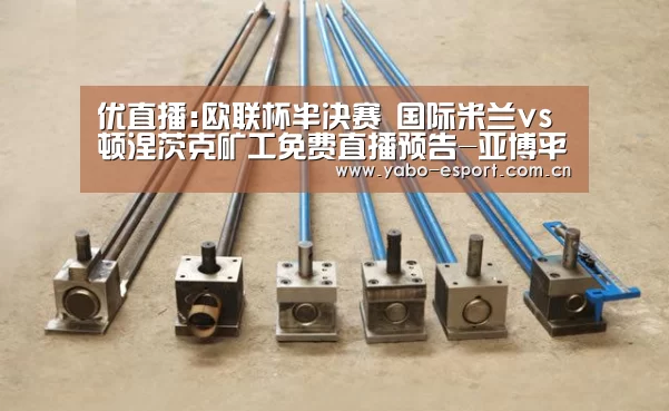优直播:欧联杯半决赛 国际米兰vs顿涅茨克矿工免费直播预告-亚博平台(图4) 亚博官网